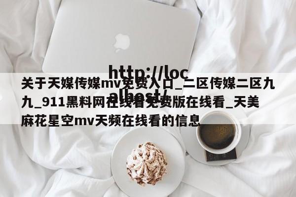 关于天媒传媒mv免费入口_二区传媒二区九九_911黑料网在线看免费版在线看_天美麻花星空mv天频在线看的信息